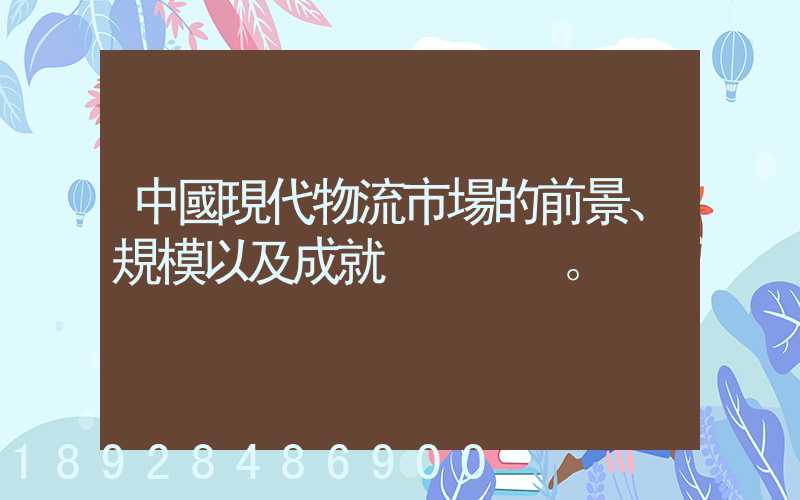 中國現代物流市場的前景、規模以及成就。